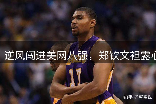 逆风闯进美网八强，郑钦文袒露心迹：我从零开始，保持谦逊继续战斗